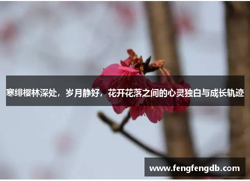 寒绯樱林深处,岁月静好,花开花落之间的心灵独白与成长轨迹 寒绯樱林深处,岁月静好,花开花落之间的心灵独白与成长轨迹